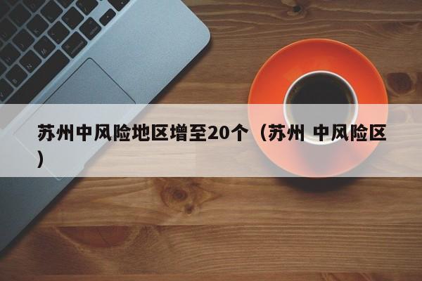 苏州中风险地区增至20个（苏州 中风险区）