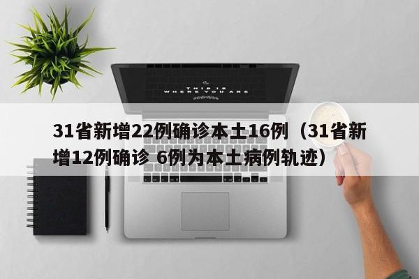 31省新增22例确诊本土16例（31省新增12例确诊 6例为本土病例轨迹）