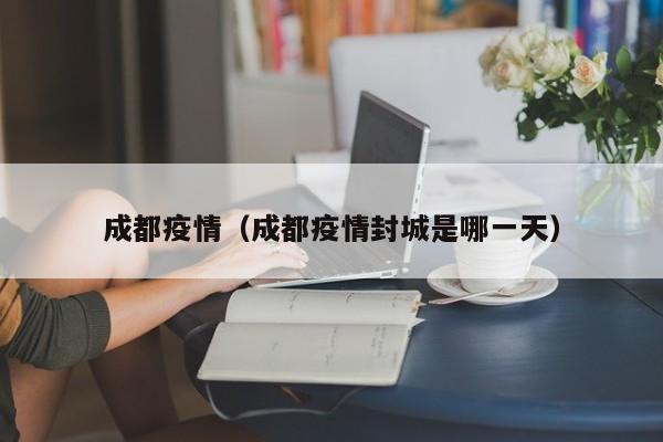 成都疫情（成都疫情封城是哪一天）