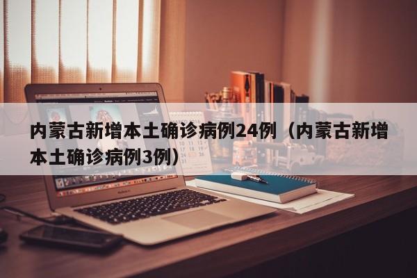 内蒙古新增本土确诊病例24例（内蒙古新增本土确诊病例3例）