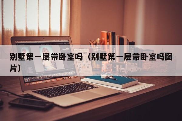 别墅第一层带卧室吗（别墅第一层带卧室吗图片）