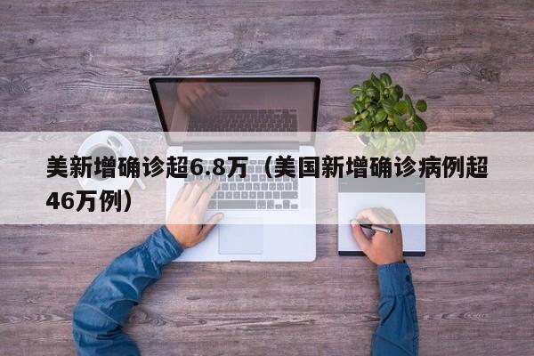 美新增确诊超6.8万（美国新增确诊病例超46万例）