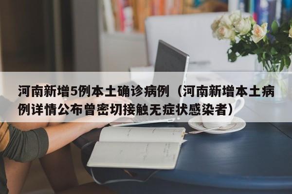 河南新增5例本土确诊病例（河南新增本土病例详情公布曾密切接触无症状感染者）