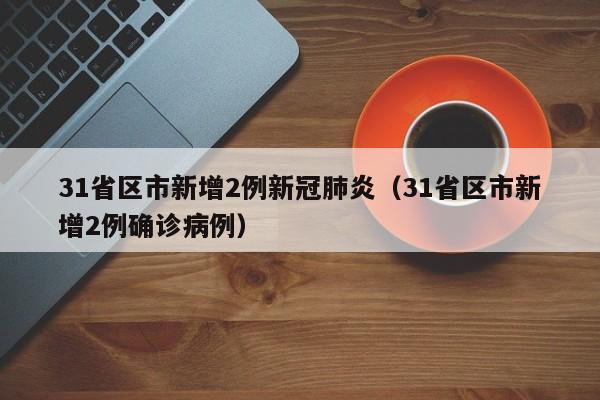 31省区市新增2例新冠肺炎（31省区市新增2例确诊病例）