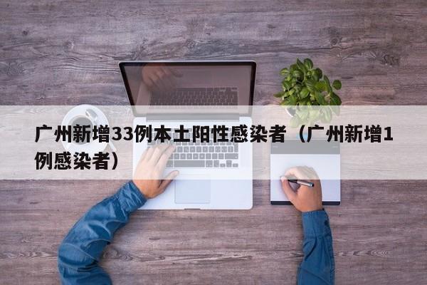广州新增33例本土阳性感染者（广州新增1例感染者）
