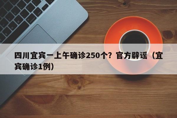 四川宜宾一上午确诊250个？官方辟谣（宜宾确诊1例）