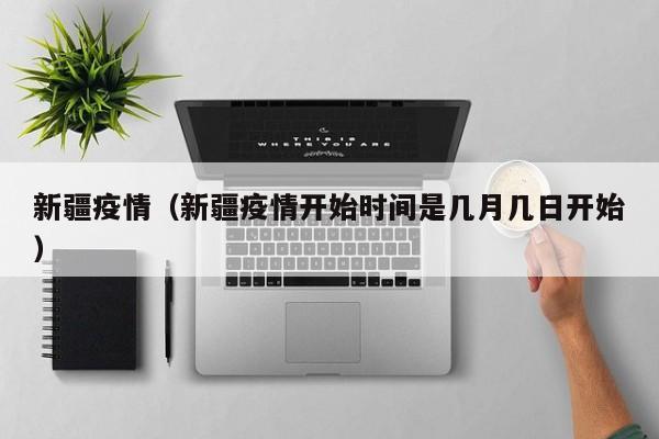 新疆疫情（新疆疫情开始时间是几月几日开始）