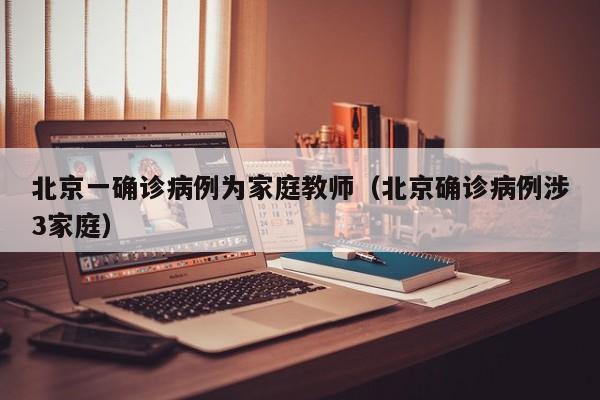 北京一确诊病例为家庭教师（北京确诊病例涉3家庭）