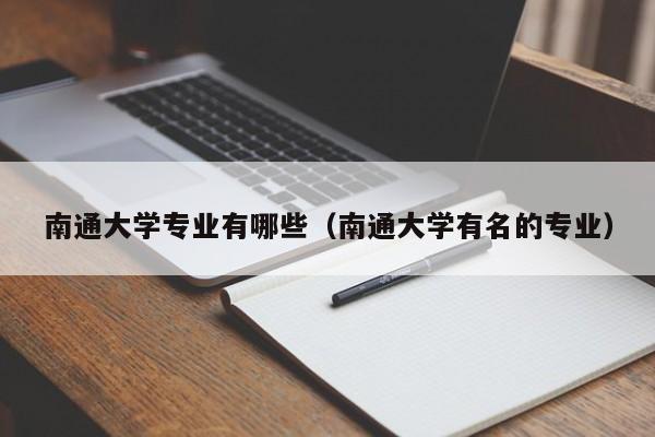 南通大学专业有哪些（南通大学有名的专业）