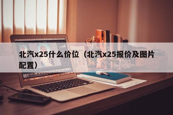 北汽x25什么价位（北汽x25报价及图片配置）