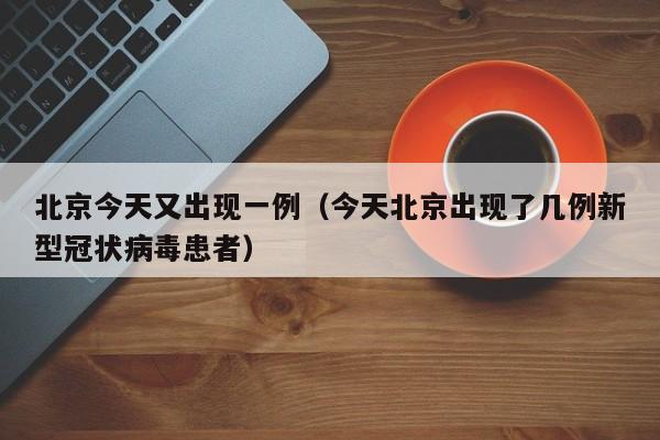北京今天又出现一例（今天北京出现了几例新型冠状病毒患者）