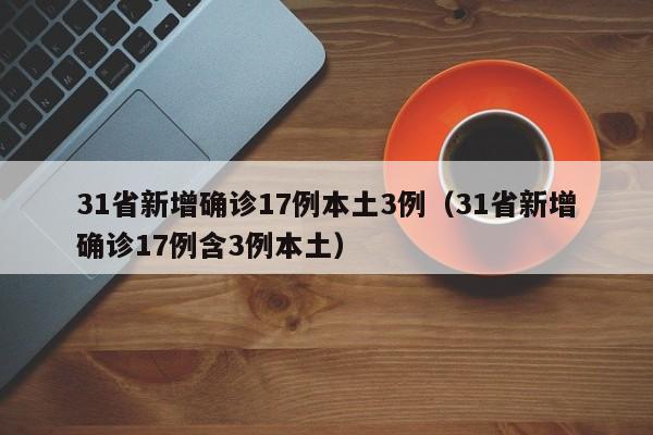 31省新增确诊17例本土3例（31省新增确诊17例含3例本土）