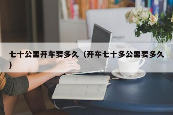 七十公里开车要多久（开车七十多公里要多久）