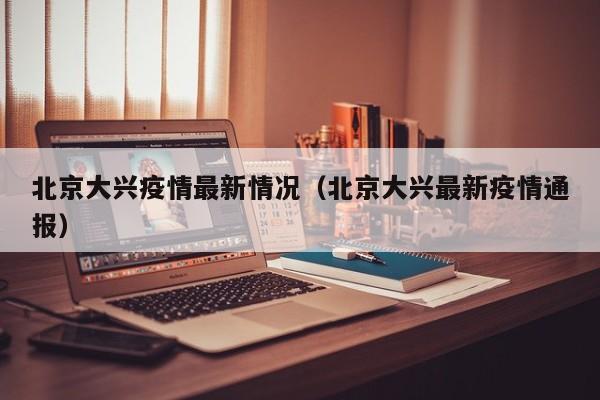 北京大兴疫情最新情况（北京大兴最新疫情通报）