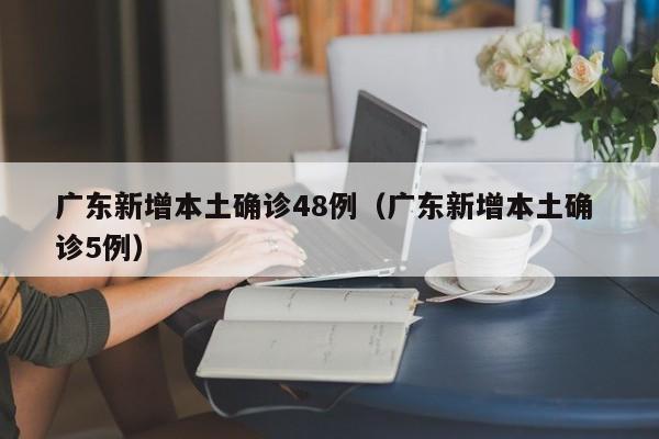 广东新增本土确诊48例（广东新增本土确 诊5例）