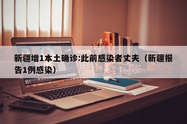 新疆增1本土确诊:此前感染者丈夫（新疆报告1例感染）