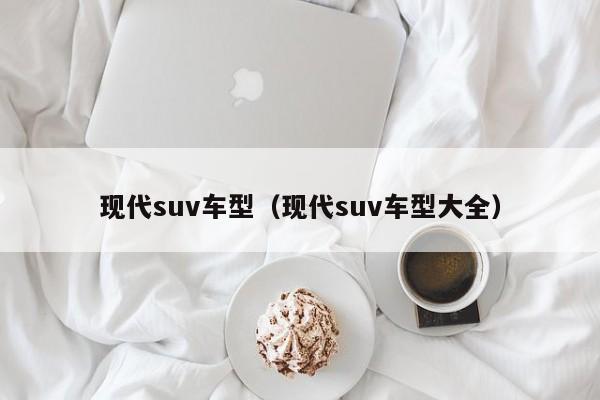 现代suv车型（现代suv车型大全）