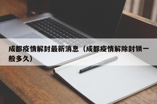 成都疫情解封最新消息（成都疫情解除封锁一般多久）