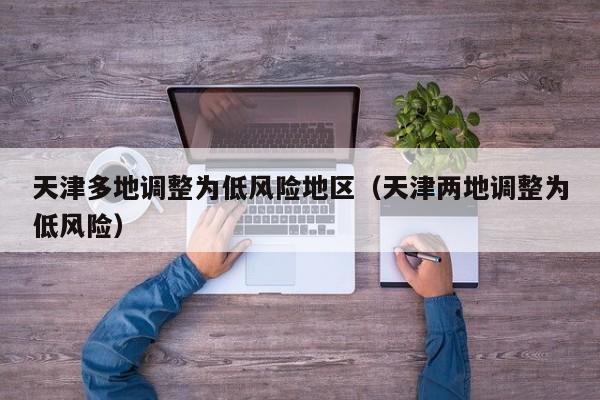 天津多地调整为低风险地区（天津两地调整为低风险）
