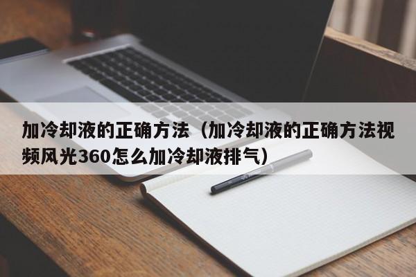 加冷却液的正确方法（加冷却液的正确方法视频风光360怎么加冷却液排气）