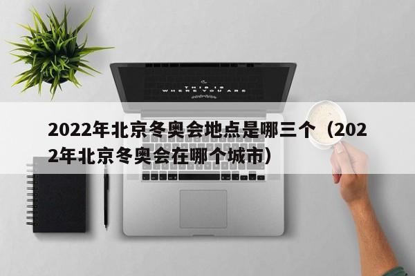 2022年北京冬奥会地点是哪三个（2022年北京冬奥会在哪个城市）