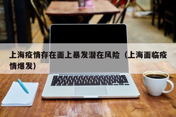 上海疫情存在面上暴发潜在风险（上海面临疫情爆发）