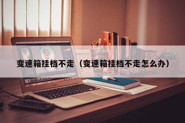 变速箱挂档不走（变速箱挂档不走怎么办）