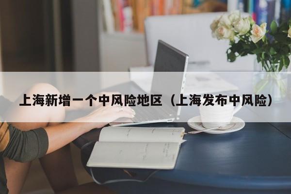 上海新增一个中风险地区（上海发布中风险）