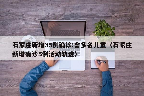 石家庄新增35例确诊:含多名儿童（石家庄新增确诊5例活动轨迹）