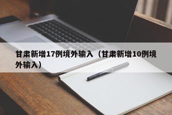 甘肃新增17例境外输入（甘肃新增10例境外输入）