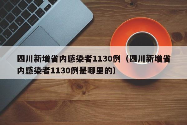 四川新增省内感染者1130例（四川新增省内感染者1130例是哪里的）