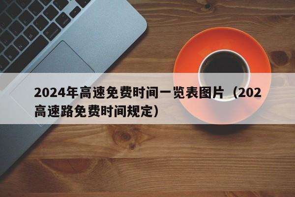 2024年高速免费时间一览表图片（202高速路免费时间规定）