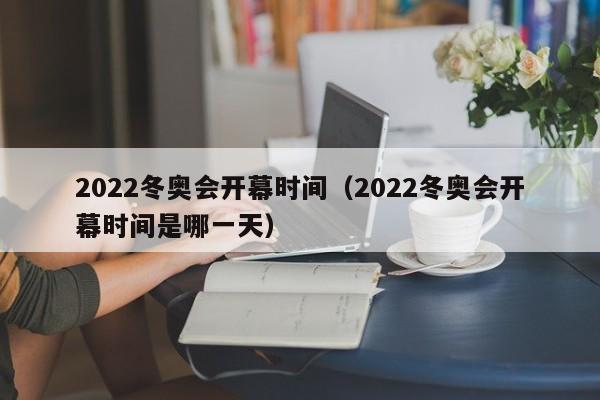 2022冬奥会开幕时间（2022冬奥会开幕时间是哪一天）