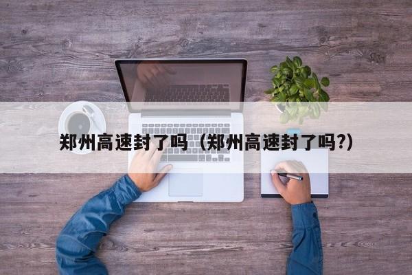 郑州高速封了吗（郑州高速封了吗?）
