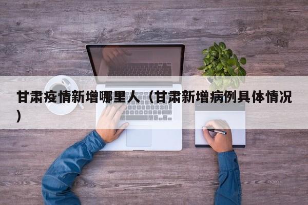 甘肃疫情新增哪里人（甘肃新增病例具体情况）
