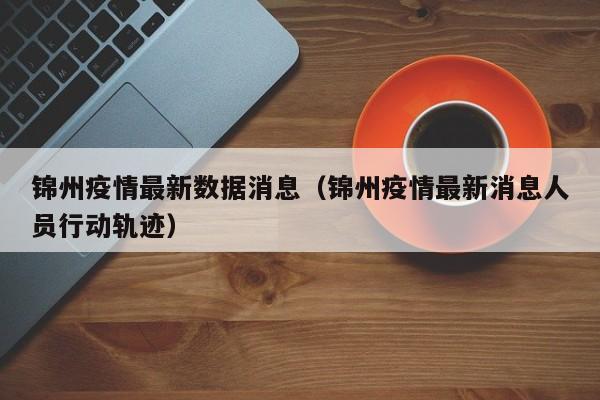 锦州疫情最新数据消息（锦州疫情最新消息人员行动轨迹）