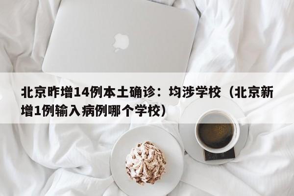北京昨增14例本土确诊：均涉学校（北京新增1例输入病例哪个学校）