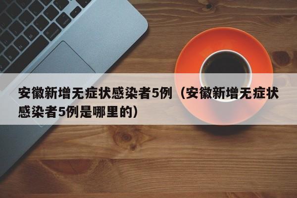 安徽新增无症状感染者5例（安徽新增无症状感染者5例是哪里的）