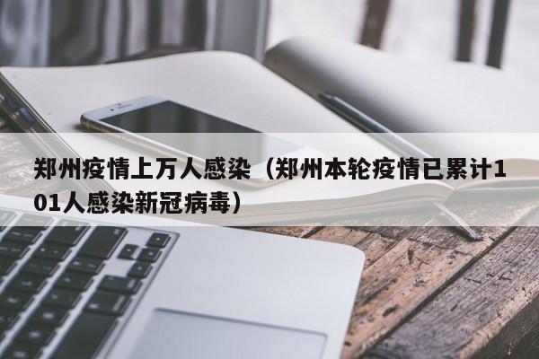 郑州疫情上万人感染（郑州本轮疫情已累计101人感染新冠病毒）