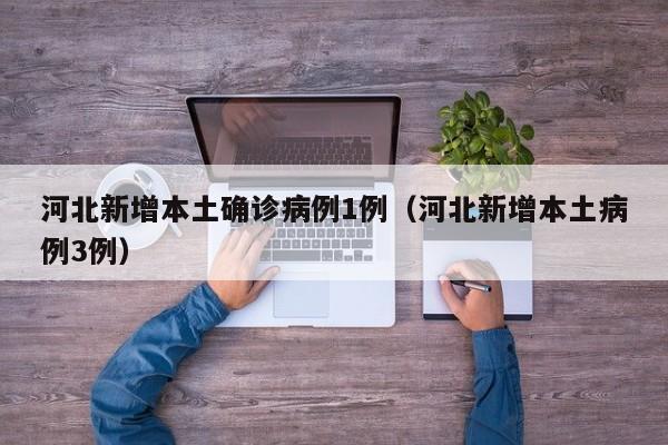河北新增本土确诊病例1例（河北新增本土病例3例）