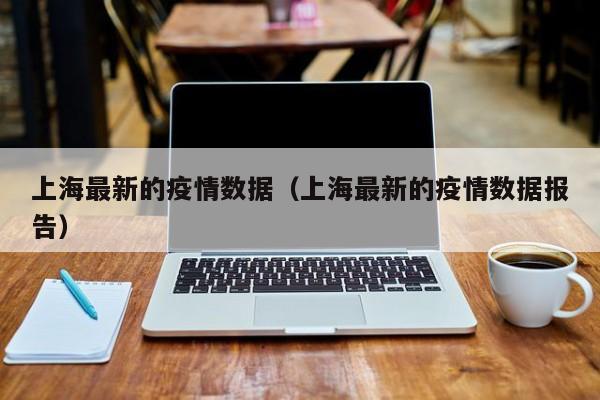 上海最新的疫情数据（上海最新的疫情数据报告）