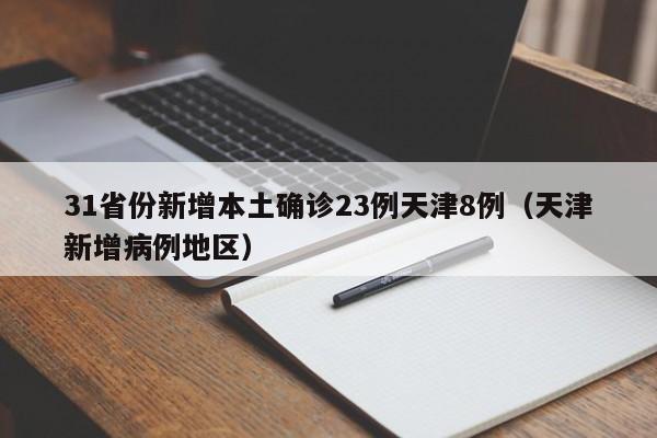 31省份新增本土确诊23例天津8例（天津新增病例地区）