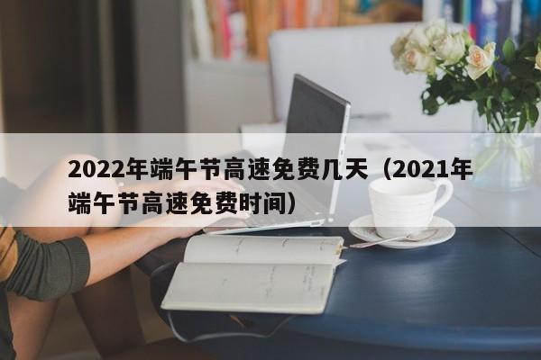 2022年端午节高速免费几天（2021年端午节高速免费时间）