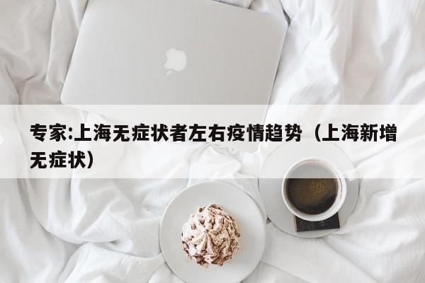 专家:上海无症状者左右疫情趋势（上海新增无症状）