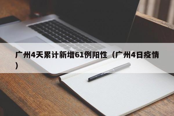 广州4天累计新增61例阳性（广州4日疫情）