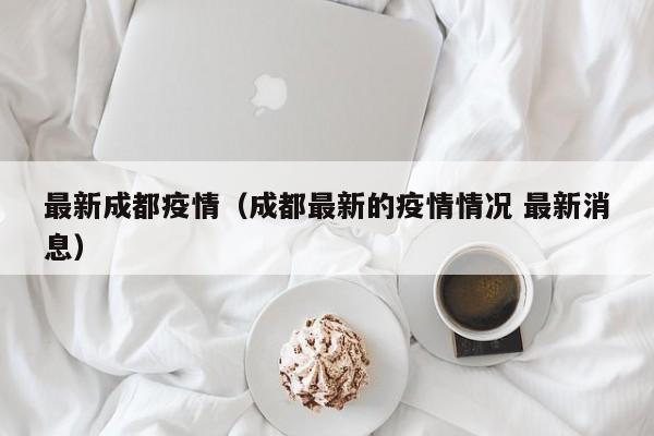 最新成都疫情（成都最新的疫情情况 最新消息）