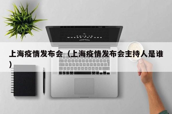 上海疫情发布会（上海疫情发布会主持人是谁）