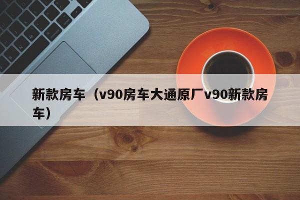 新款房车（v90房车大通原厂v90新款房车）