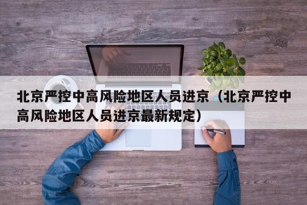 北京严控中高风险地区人员进京（北京严控中高风险地区人员进京最新规定）