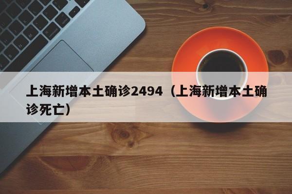 上海新增本土确诊2494（上海新增本土确诊死亡）